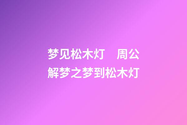 梦见松木灯　周公解梦之梦到松木灯